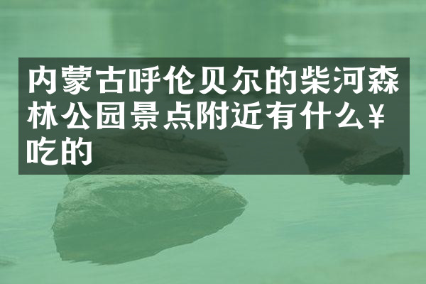 内蒙古呼伦贝尔的柴河森林公园景点附近有什么好吃的