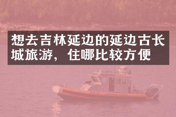 想去吉林延边的延边古长城旅游，住哪比较方便