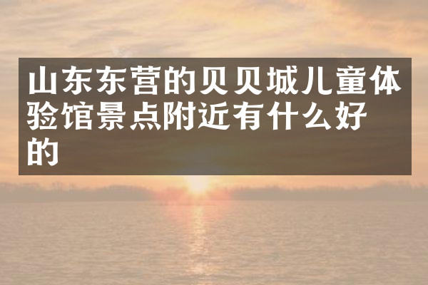 山东东营的贝贝城儿童体验馆景点附近有什么好吃的