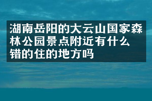 湖南岳阳的大云山国家森林公园景点附近有什么不错的住的地方吗