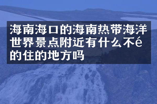 海南海口的海南热带海洋世界景点附近有什么不错的住的地方吗