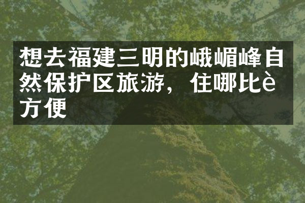 想去福建三明的峨嵋峰自然保护区旅游，住哪比较方便