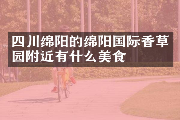 四川绵阳的绵阳国际香草园附近有什么美食
