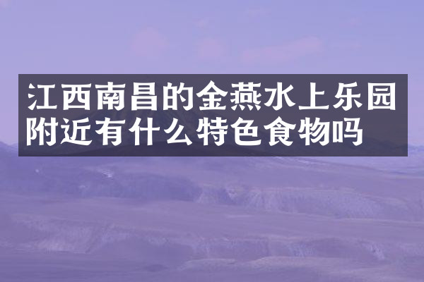 江西南昌的金燕水上乐园附近有什么特色食物吗
