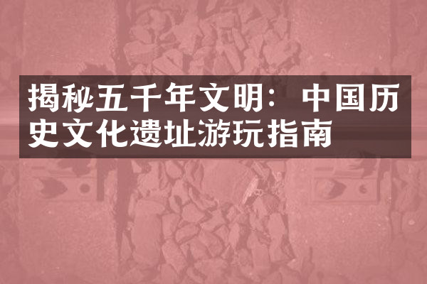 揭秘五千年文明：中国历史文化遗址游玩指南