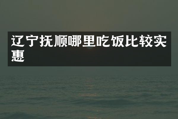 辽宁抚顺哪里吃饭比较实惠