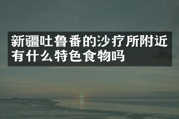 新疆吐鲁番的沙疗所附近有什么特色食物吗