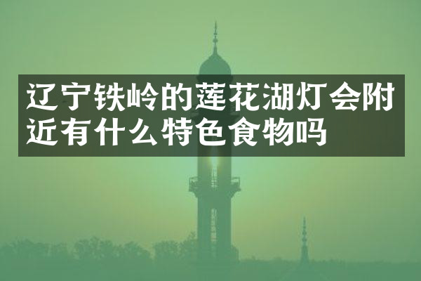 辽宁铁岭的莲花湖灯会附近有什么特色食物吗