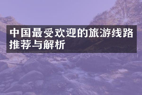 中国最受欢迎的旅游线路推荐与解析