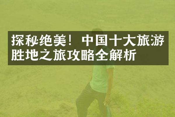 探秘绝美！中国十大旅游胜地之旅攻略全解析
