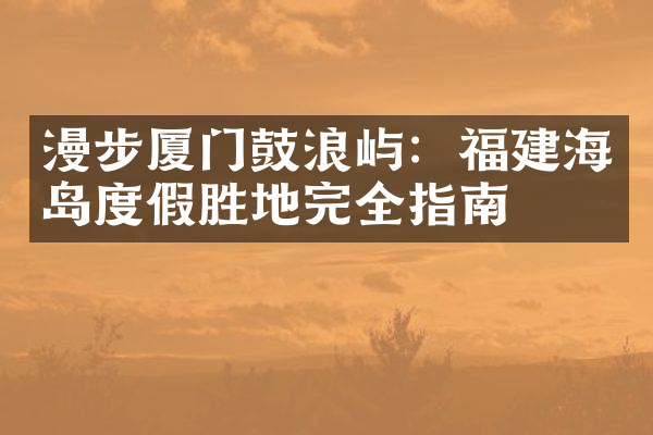 漫步厦门鼓浪屿：福建海岛度假胜地完全指南