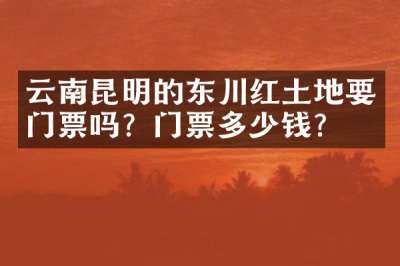 云南昆明的东川红土地要门票吗？门票多少钱？