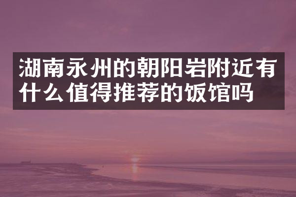湖南永州的朝阳岩附近有什么值得推荐的饭馆吗