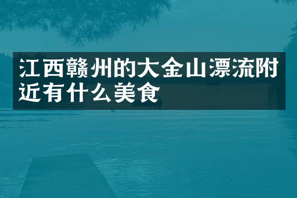 江西赣州的大金山漂流附近有什么美食