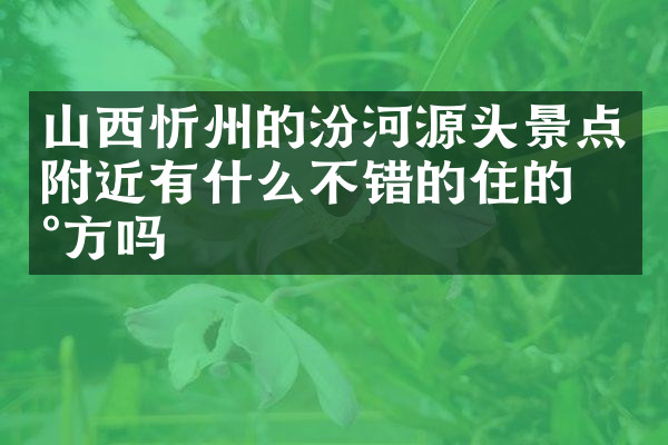 山西忻州的汾河源头景点附近有什么不错的住的地方吗