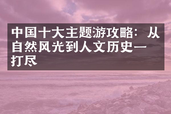 中国十大主题游攻略：从自然风光到人文历史一网打尽