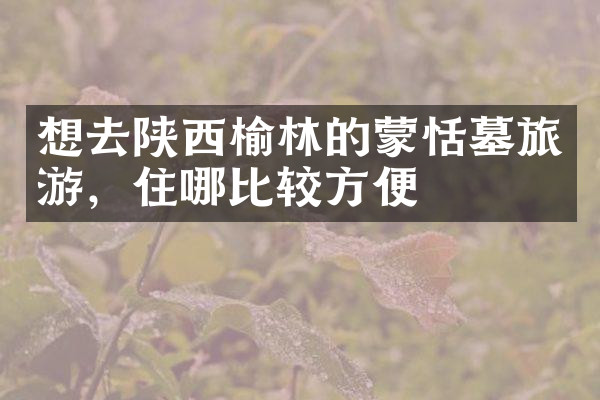 想去陕西榆林的蒙恬墓旅游，住哪比较方便