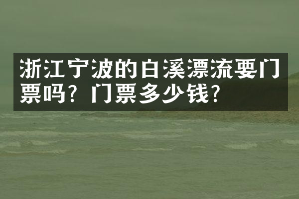 浙江宁波的白溪漂流要门票吗？门票多少钱？
