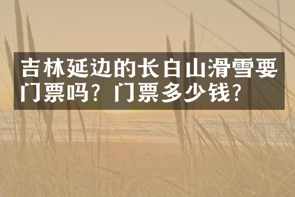 吉林延边的长白山滑雪要门票吗？门票多少钱？