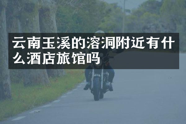 云南玉溪的溶洞附近有什么酒店旅馆吗