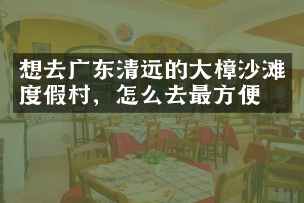 想去广东清远的大樟沙滩度假村，怎么去最方便