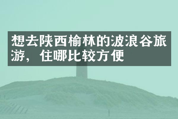 想去陕西榆林的波浪谷旅游，住哪比较方便