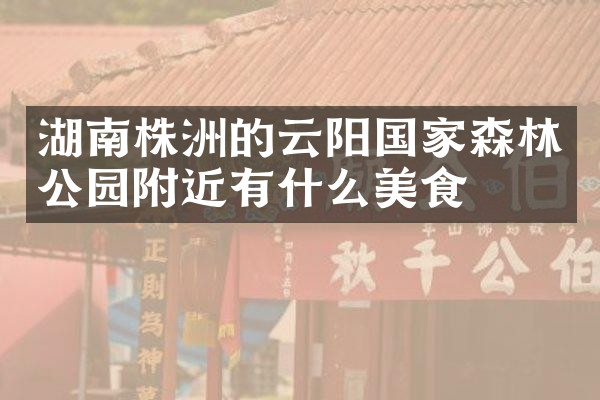 湖南株洲的云阳国家森林公园附近有什么美食