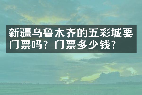 新疆乌鲁木齐的五彩城要门票吗？门票多少钱？