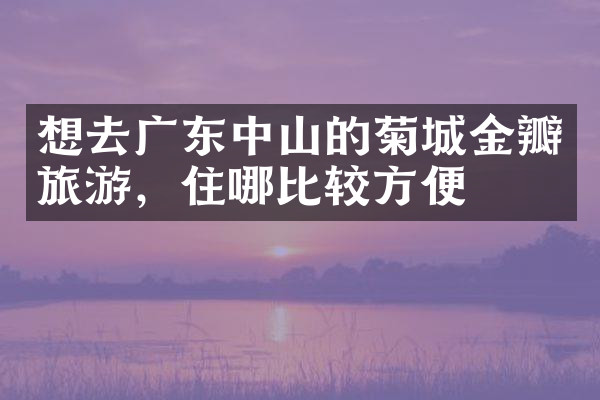 想去广东中山的菊城金瓣旅游，住哪比较方便