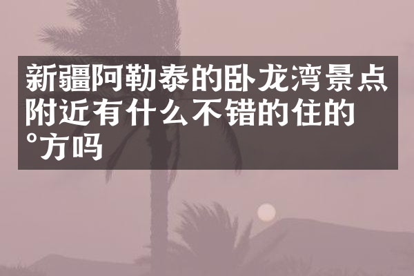 新疆阿勒泰的卧龙湾景点附近有什么不错的住的地方吗