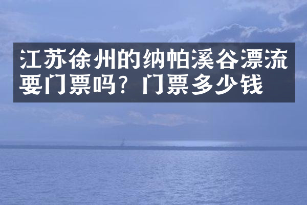 江苏徐州的纳帕溪谷漂流要门票吗？门票多少钱？