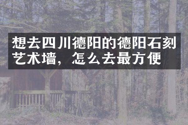 想去四川德阳的德阳石刻艺术墙，怎么去最方便