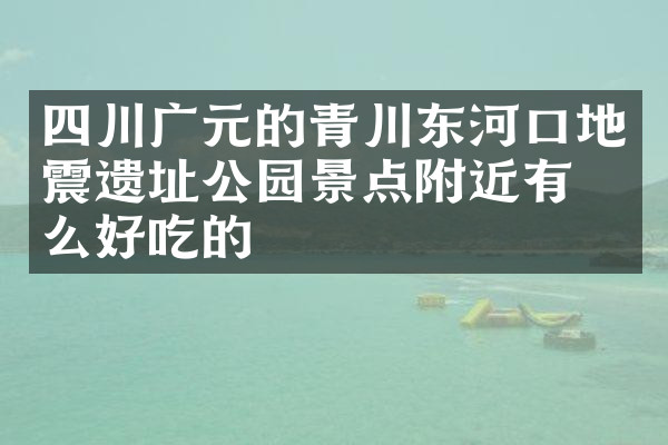 四川广元的青川东河口地震遗址公园景点附近有什么好吃的