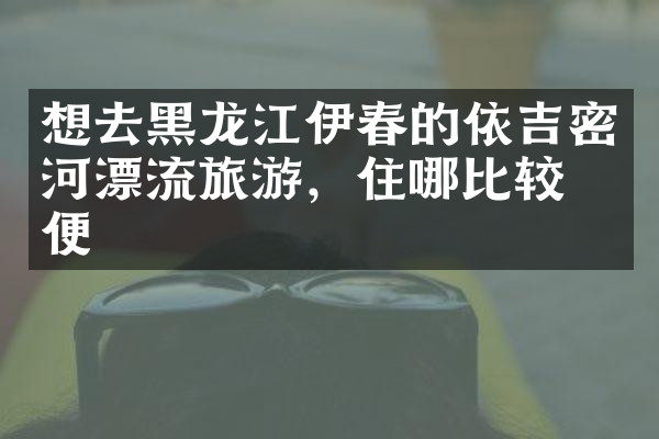想去黑龙江伊春的依吉密河漂流旅游，住哪比较方便