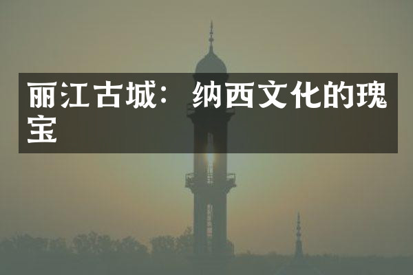 丽江古城：纳西文化的瑰宝