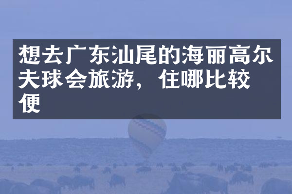想去广东汕尾的海丽高尔夫球会旅游，住哪比较方便
