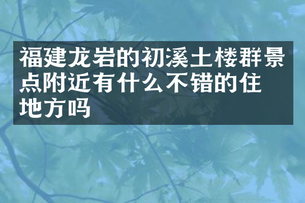 福建龙岩的初溪土楼群景点附近有什么不错的住的地方吗