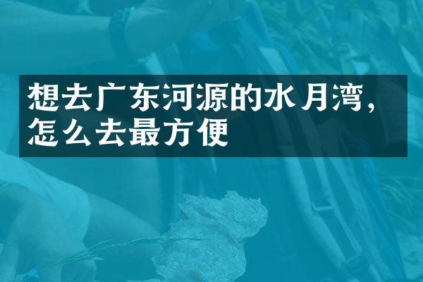 想去广东河源的水月湾，怎么去最方便