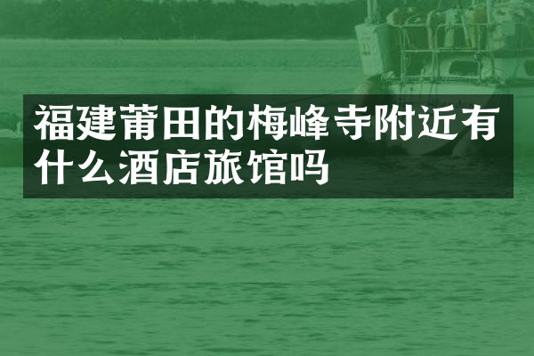福建莆田的梅峰寺附近有什么酒店旅馆吗