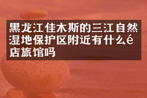 黑龙江佳木斯的三江自然湿地保护区附近有什么酒店旅馆吗