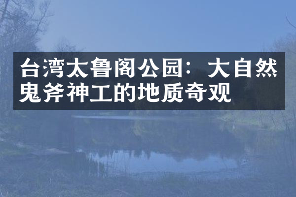 台湾太鲁阁公园：大自然鬼斧神工的地质奇观