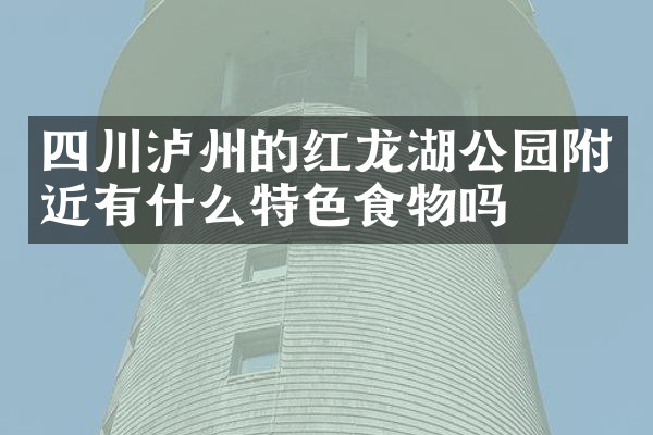 四川泸州的红龙湖公园附近有什么特色食物吗