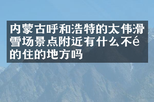 内蒙古呼和浩特的太伟滑雪场景点附近有什么不错的住的地方吗
