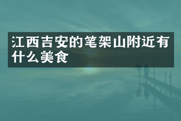 江西吉安的笔架山附近有什么美食