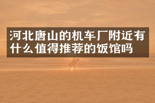 河北唐山的机车厂附近有什么值得推荐的饭馆吗