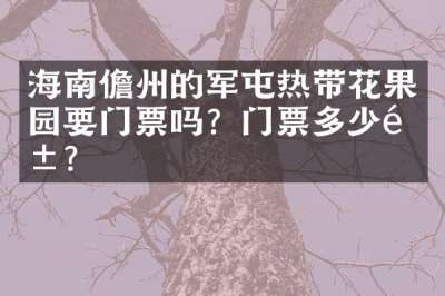 海南儋州的军屯热带花果园要门票吗？门票多少钱？