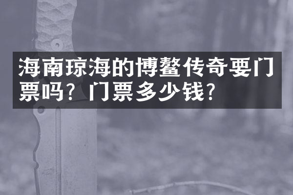 海南琼海的博鳌传奇要门票吗？门票多少钱？