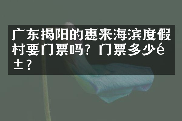 广东揭阳的惠来海滨度假村要门票吗？门票多少钱？