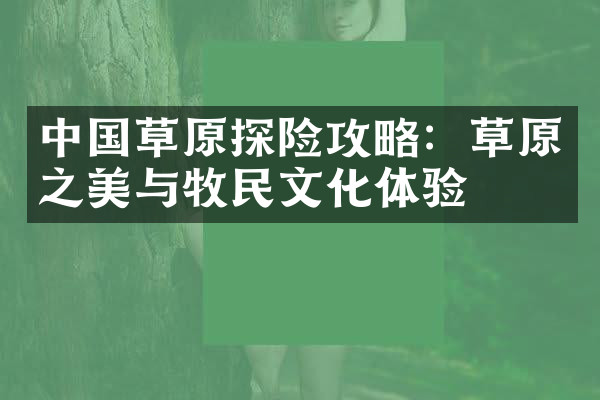 中国草原探险攻略：草原之美与牧民文化体验