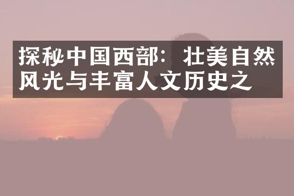 探秘中国西部：壮美自然风光与丰富人文历史之旅